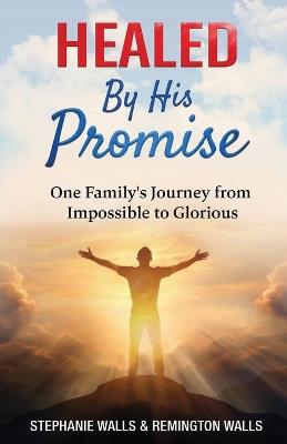 Healed By His Promise: One Family's Journey from Impossible to Glorious - Stephanie Walls,Remington Walls - cover