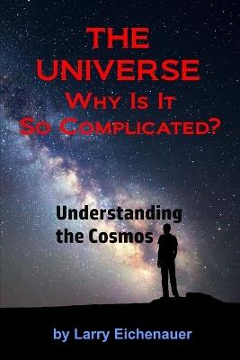 THE UNIVERSE Why Is It So Complicated - Larry Eichenauer - cover