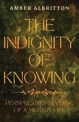 The Indignity of Knowing: Perspectives in Verse of a Military Life - Amber Albritton - cover