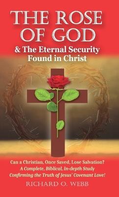 The Rose of God & The Eternal Security Found in Christ: Can a Christian, Once Saved, Lose Salvation? A Complete, Biblical, In-depth Study Confirming the Truth of Jesus' Covenant Love! - Richard O Webb - cover