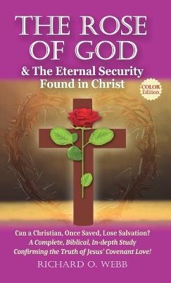 The Rose of God & The Eternal Security Found in Christ (Color Edition): Can a Christian, Once Saved, Lose Salvation? A Complete, Biblical, In-depth Study Confirming the Truth of Jesus' Covenant Love! - Richard O Webb - cover
