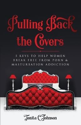 Pulling Back the Covers: 5 Keys to Help Women Break Free from Porn & Masturbation Addiction - Tenita Johnson - cover