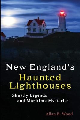 New England's Haunted Lighthouses: Ghostly Legends and Maritime Mysteries - Allan B Wood - cover