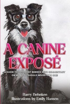 A Canine Expos?: A Guide to Different Breeds with Commentary on Why You Should Never Own One - Barry Behnken - cover