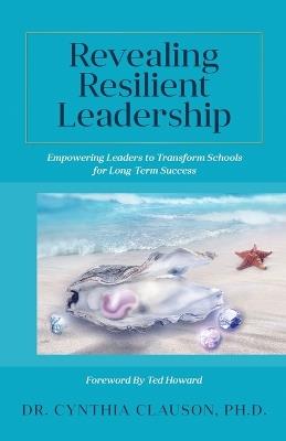 Revealing Resilient Leadership: Empowering Leaders to Transform Schools for Long-Term Success - Cynthia Clauson - cover