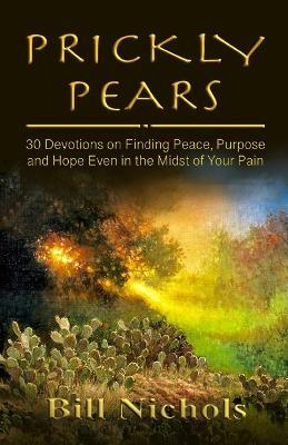 Prickly Pears: 30 Devotions on Finding Peace, Purpose and Hope Even in the Midst of Your Pain - Bill Nichols - cover