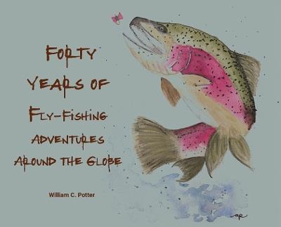 Forty Years of Fly-Fishing Adventures Around the Globe - William C Potter - cover