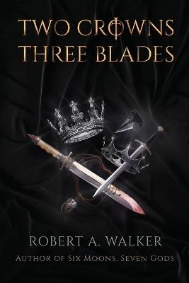 Two Crowns, Three Blades: An Arthurian Fantasy Medieval Adventure - Robert a Walker - cover