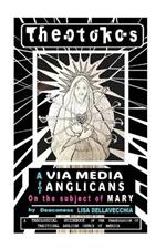 Theotokos: A Via Media for Anglicans on the Subject of Mary: A Via Media for Anglicans on the Subject of Mary