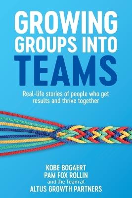 Growing Groups into Teams: Real-life stories of people who get results and thrive together - Kobe Bogaert,Pam Fox Rollin - cover