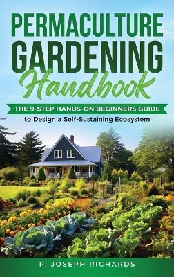 Permaculture Gardening Handbook: The 9-Step Hands-On Beginners Guide to Design a Self-Sustaining Ecosystem - P Joseph Richards - cover