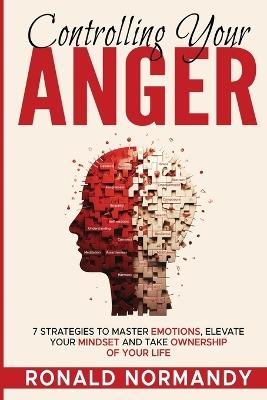 Controlling Your Anger: 7 Strategies to Master Emotions, Elevate Your Mindset and Take Ownership of your Life - Ronald Normandy - cover