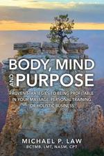 Body, Mind and Purpose: Proven Strategies to Being Profitable in Your Massage, Personal Training, or Holistic Business