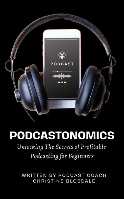 Podcastonomics: Unlocking The Secrets of Profitable Podcasting For Beginners