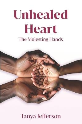 Unhealed Heart: The Molesting Hands - Tanya Jefferson - cover