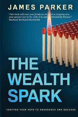 The Wealth Spark: Igniting Your Path to Abundance and Success - James Parker - cover