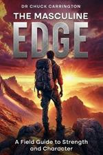 The Masculine Edge: A Field Guide to Strength and Character