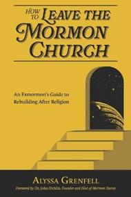 How to Leave the Mormon Church: An Exmormon's Guide to Rebuilding After Religion