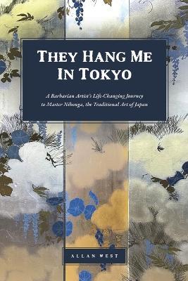 They Hang Me in Tokyo: A Barbarian Artist's Life-Changing Journey to Master Nihonga, the Traditional Art of Japan - Allan West - cover