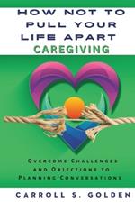 How Not to Pull Your Life Apart Caregiving: Overcome Challenges and Objections to Planning Conversations