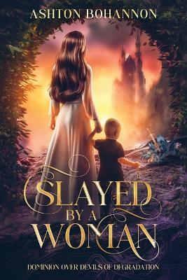 Slayed by a Woman: Dominion Over Devils of Degradation - Ashton A Bohannon - cover