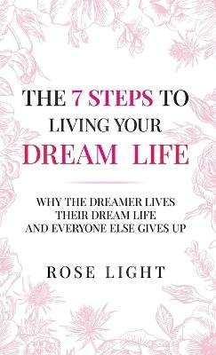 The 7 Steps to Living Your Dream Life: Why the Dreamer Lives Their Dream Life And Everyone Else Gives Up - Rose Light - cover