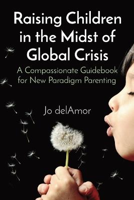 Raising Children in the Midst of Global Crisis: A Compassionate Guidebook for New Paradigm Parenting - Jo Delamor - cover