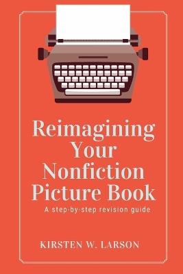 Reimagining Your Nonfiction Picture Book - Kirsten W Larson - cover