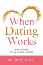 When Dating Works: The 5 Step Plan To a Successful Marriage