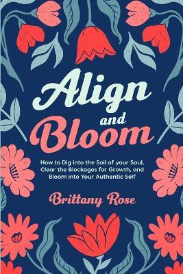 Align and Bloom: How to Dig into the Soil of Your Soul, Clear the Blockages for Growth, and Bloom into Your Authentic Self: How to Dig into the Soil of Your Soul, Clear Your Blockages - Brittany Rose - cover