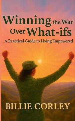 Winning the War Over What-ifs: A Practical Guide to Living Empowered: A Practical Guide to Living Empowered - Billie Corley - cover