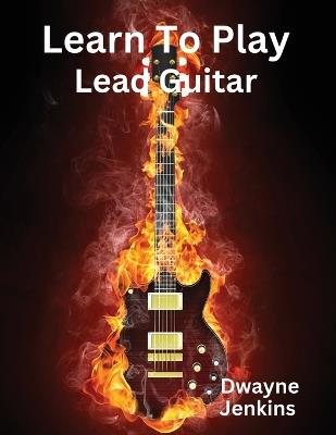 Learn To Play Lead Guitar: A comprehensive Training Guide - Dwayne Jenkins - cover