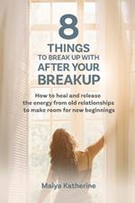 8 Things to Break Up With After Your Breakup: How to heal and release the energy from old relationships to make room for new beginnings