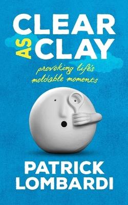 Clear As Clay: Provoking Life's Moldable Moments - Patrick Lombardi - cover