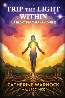 Trip the Light Within: A Psilocybin Therapy Guide - Catherine Warnock - cover