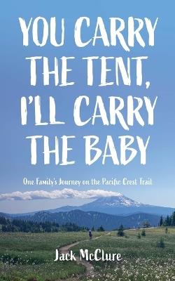 You Carry the Tent, I'll Carry the Baby: One Family's Journey on the Pacific Crest Trail - Jack McClure - cover