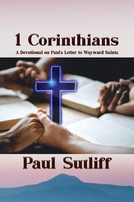 1 Corinthians: A Devotional of Paul's Letter To Wayward Saints: A Devotional of Paul's Letter To Wayward Saints; - Paul Sutliff - cover