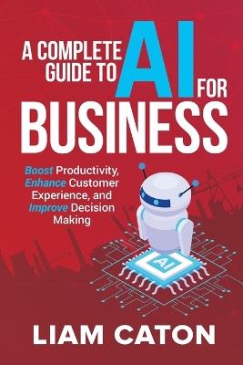 A Complete Guide to AI for Business: Boost Productivity, Enhance Customer Experience, and Improve Decision Making - Liam Caton - cover