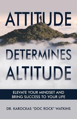 Attitude Determines Altitude: Elevate Your Mindset and Bring Success to Your Life - Karockas Doc Rock Watkins - cover