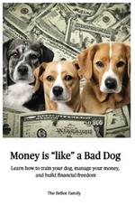 Money is Like a Bad Dog: Learn how to train your dog, manage your money, and build financial freedom