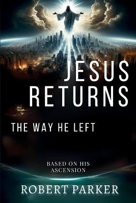Jesus Returns the Way He Left: Based on His Ascension - Robert Parker - cover