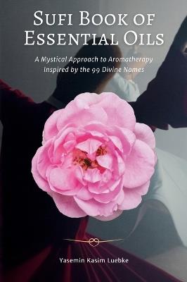 Sufi Book of Essential Oils: A Mystical Approach to Aromatherapy Inspired by the 99 Divine Names - Yasemin Kasim Luebke - cover
