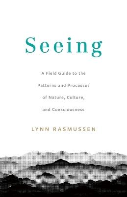 Seeing: A Field Guide to the Patterns and Processes of Nature, Culture, and Consciousness - Lynn Rasmussen - cover