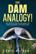 That Dam Analogy!: How to fill up, stay up, and impact the world following a few simple steps