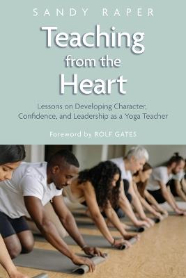 Teaching from the Heart: Developing Character, Confidence, and Leadership as a Yoga Teacher - Sandy Raper - cover