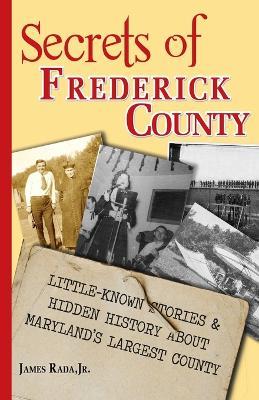 Secrets of Frederick County: Little-Known Stories & Hidden History About Maryland's Largest County - James Rada - cover