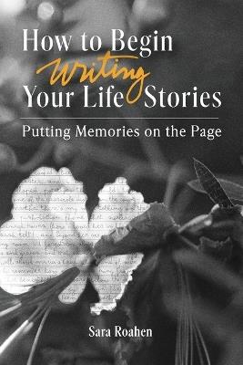 How to Begin Writing Your Life Stories: Putting Memories on the Page - Sara Roahen - cover