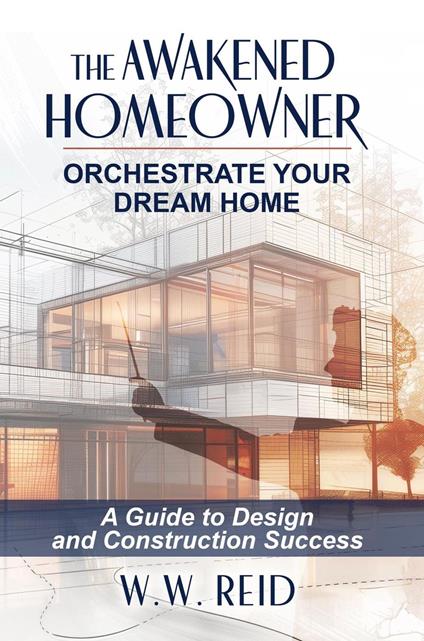 The Awakened Homeowner; Orchestrate Your Dream Home; A Guide to Design and Construction Success