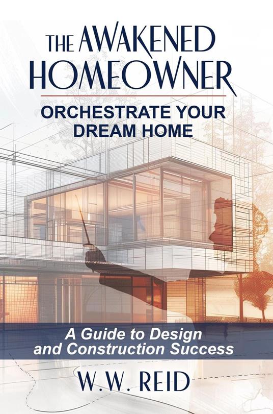 The Awakened Homeowner; Orchestrate Your Dream Home; A Guide to Design and Construction Success