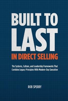 Built to Last in Direct Selling: The Systems, Culture, and Leadership Frameworks That Combine Legacy Principles With Modern-Day Exectution - Rob Sperry - cover